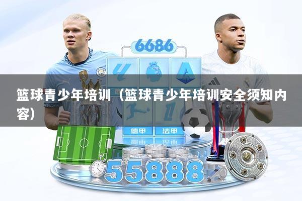 篮球青少年培训(篮球青少年培训安全须知内容)