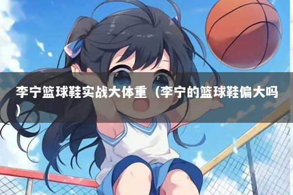 李宁篮球鞋实战大体重(李宁的篮球鞋偏大吗)