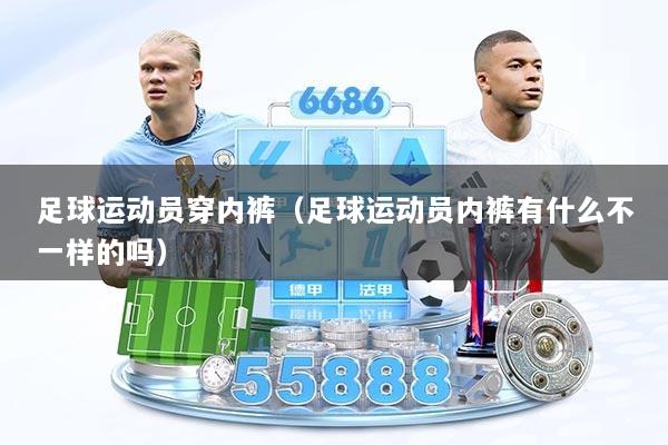 足球运动员穿内裤(足球运动员内裤有什么不一样的吗)