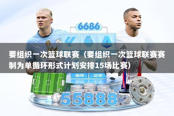 要组织一次篮球联赛(要组织一次篮球联赛赛制为单循环形式计划安排15场比赛)