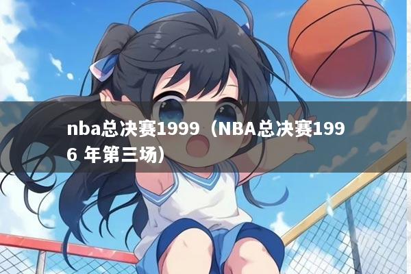 nba总决赛1999(NBA总决赛1996 年第三场)