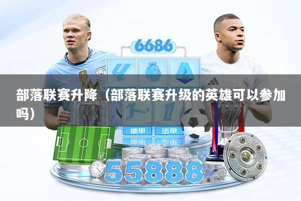 部落联赛升降(部落联赛升级的英雄可以参加吗)
