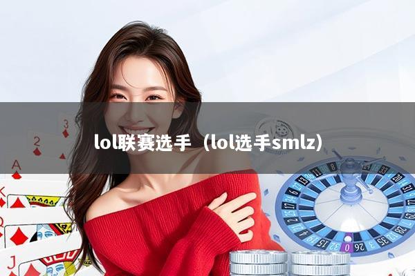 lol联赛选手(lol选手smlz)