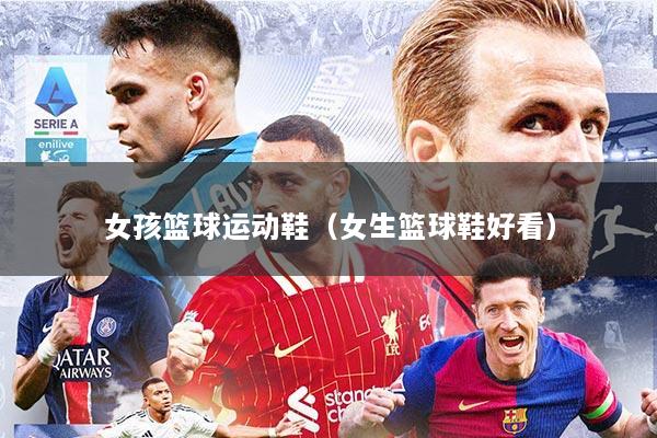 女孩篮球运动鞋（女生篮球鞋好看）
