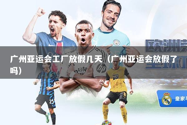 广州亚运会工厂放假几天（广州亚运会放假了吗）