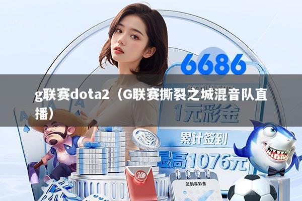 g联赛dota2(G联赛撕裂之城混音队直播)