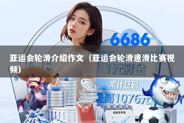 亚运会轮滑介绍作文（亚运会轮滑速滑比赛视频）