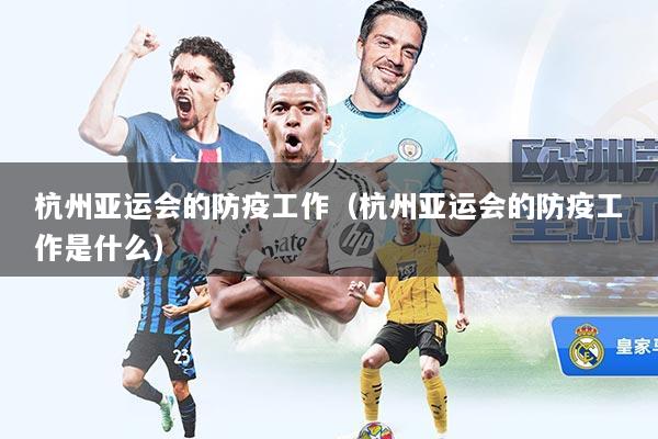 杭州亚运会的防疫工作（杭州亚运会的防疫工作是什么）