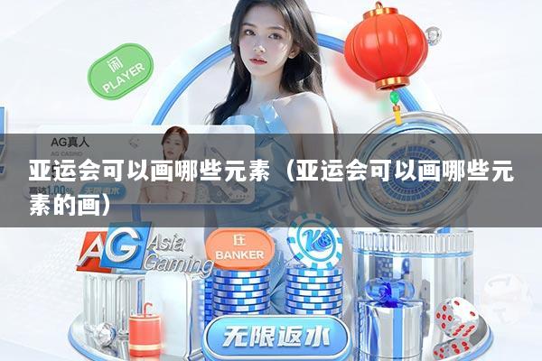 亚运会可以画哪些元素（亚运会可以画哪些元素的画）