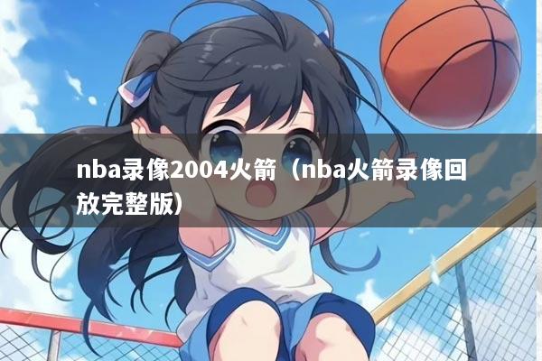nba录像2004火箭（nba火箭录像回放完整版）