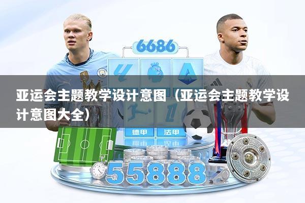 亚运会主题教学设计意图（亚运会主题教学设计意图大全）