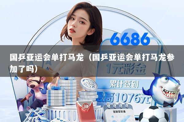国乒亚运会单打马龙（国乒亚运会单打马龙参加了吗）